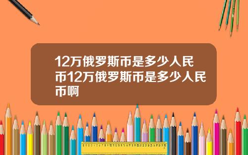 12万俄罗斯币是多少人民币12万俄罗斯币是多少人民币啊