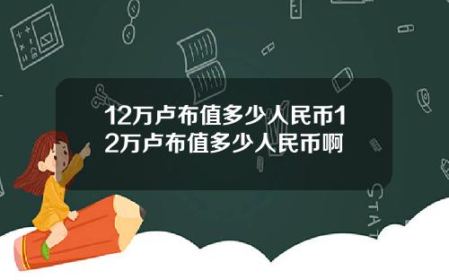 12万卢布值多少人民币12万卢布值多少人民币啊