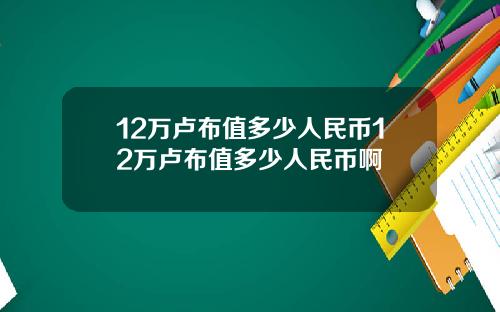 12万卢布值多少人民币12万卢布值多少人民币啊