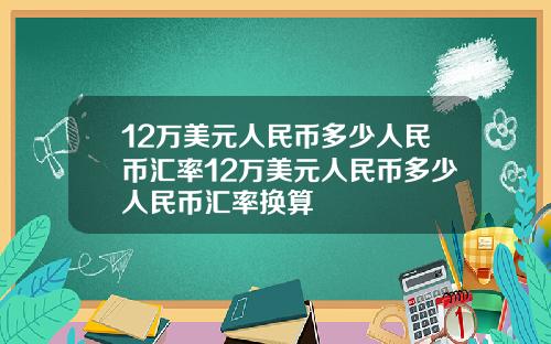 12万美元人民币多少人民币汇率12万美元人民币多少人民币汇率换算