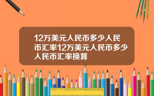 12万美元人民币多少人民币汇率12万美元人民币多少人民币汇率换算