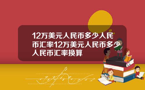 12万美元人民币多少人民币汇率12万美元人民币多少人民币汇率换算
