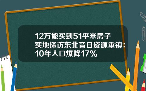 12万能买到51平米房子实地探访东北昔日资源重镇：10年人口爆降17%