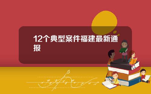 12个典型案件福建最新通报