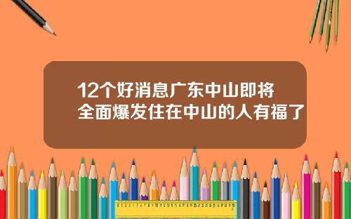 12个好消息广东中山即将全面爆发住在中山的人有福了