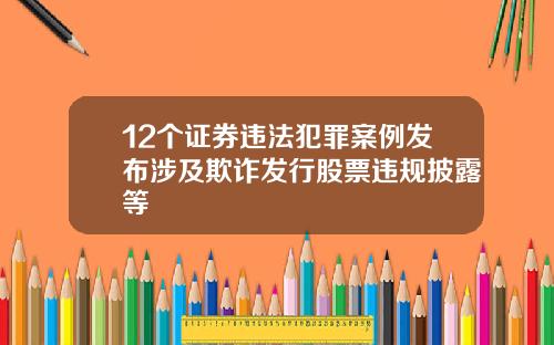 12个证券违法犯罪案例发布涉及欺诈发行股票违规披露等