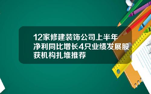 12家修建装饰公司上半年净利同比增长4只业绩发展股获机构扎堆推荐