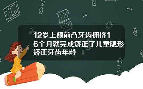 12岁上颌前凸牙齿拥挤16个月就完成矫正了儿童隐形矫正牙齿年龄