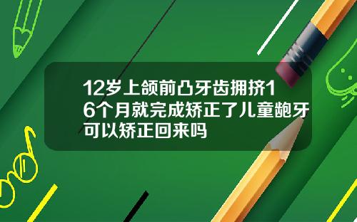 12岁上颌前凸牙齿拥挤16个月就完成矫正了儿童龅牙可以矫正回来吗