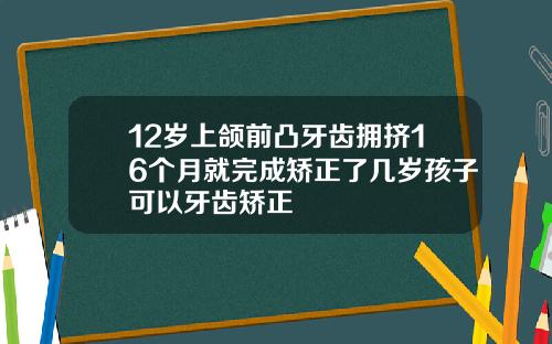12岁上颌前凸牙齿拥挤16个月就完成矫正了几岁孩子可以牙齿矫正