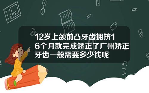 12岁上颌前凸牙齿拥挤16个月就完成矫正了广州矫正牙齿一般需要多少钱呢
