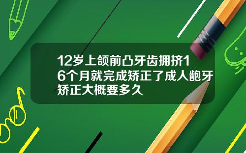 12岁上颌前凸牙齿拥挤16个月就完成矫正了成人龅牙矫正大概要多久