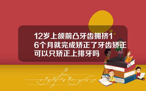 12岁上颌前凸牙齿拥挤16个月就完成矫正了牙齿矫正可以只矫正上排牙吗