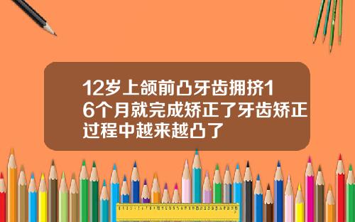 12岁上颌前凸牙齿拥挤16个月就完成矫正了牙齿矫正过程中越来越凸了