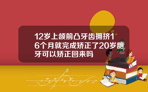 12岁上颌前凸牙齿拥挤16个月就完成矫正了20岁龅牙可以矫正回来吗