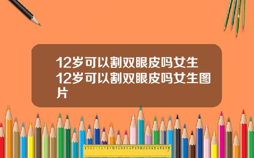 12岁可以割双眼皮吗女生12岁可以割双眼皮吗女生图片