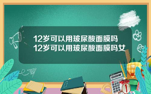 12岁可以用玻尿酸面膜吗12岁可以用玻尿酸面膜吗女