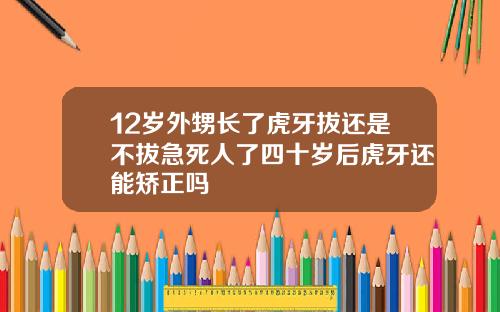 12岁外甥长了虎牙拔还是不拔急死人了四十岁后虎牙还能矫正吗