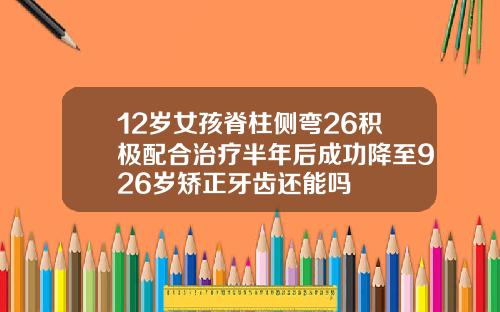 12岁女孩脊柱侧弯26积极配合治疗半年后成功降至926岁矫正牙齿还能吗