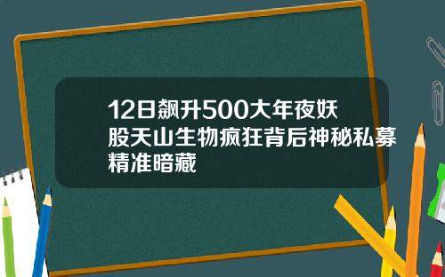 12日飙升500大年夜妖股天山生物疯狂背后神秘私募精准暗藏