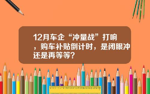12月车企“冲量战”打响，购车补贴倒计时，是闭眼冲还是再等等？