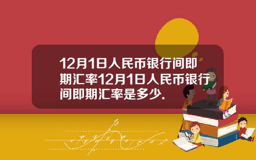 12月1日人民币银行间即期汇率12月1日人民币银行间即期汇率是多少.