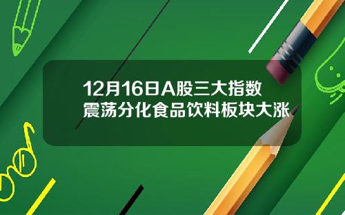 12月16日A股三大指数震荡分化食品饮料板块大涨