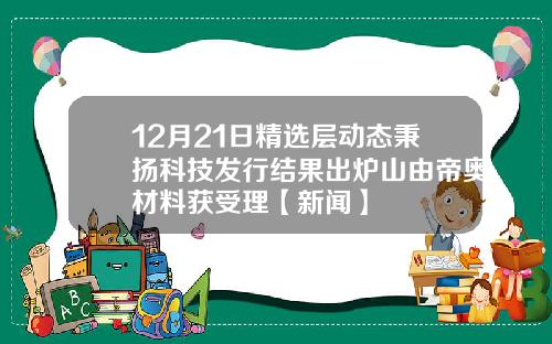 12月21日精选层动态秉扬科技发行结果出炉山由帝奥材料获受理【新闻】