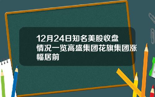 12月24日知名美股收盘情况一览高盛集团花旗集团涨幅居前