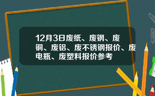 12月3日废纸、废钢、废铜、废铝、废不锈钢报价、废电瓶、废塑料报价参考