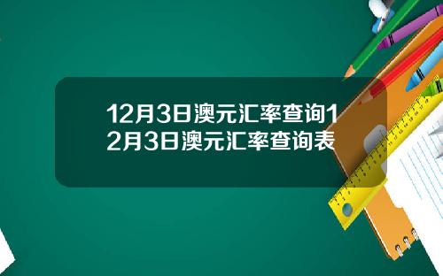 12月3日澳元汇率查询12月3日澳元汇率查询表