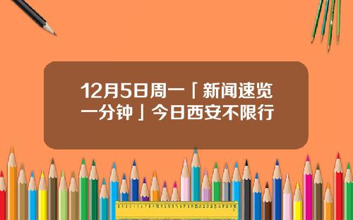 12月5日周一「新闻速览一分钟」今日西安不限行