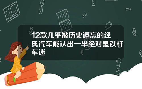 12款几乎被历史遗忘的经典汽车能认出一半绝对是铁杆车迷
