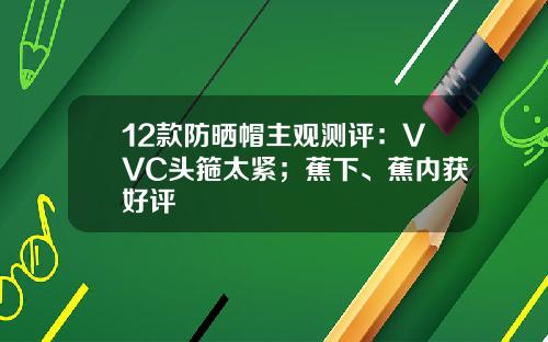 12款防晒帽主观测评：VVC头箍太紧；蕉下、蕉内获好评