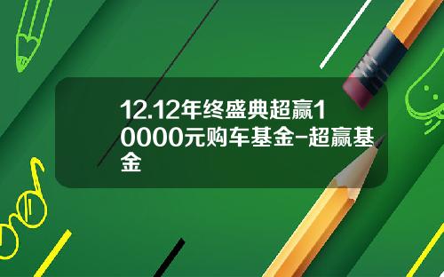 12.12年终盛典超赢10000元购车基金-超赢基金