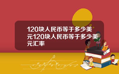 120块人民币等于多少美元120块人民币等于多少美元汇率