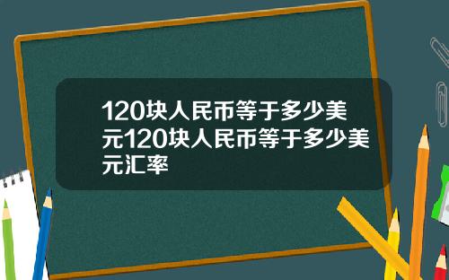 120块人民币等于多少美元120块人民币等于多少美元汇率