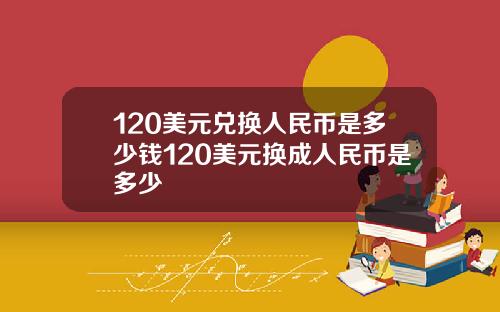 120美元兑换人民币是多少钱120美元换成人民币是多少