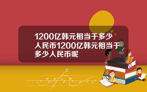 1200亿韩元相当于多少人民币1200亿韩元相当于多少人民币呢