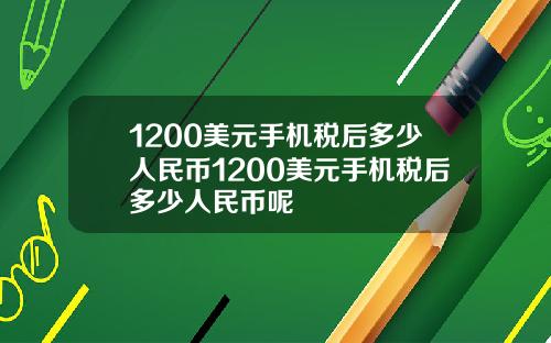 1200美元手机税后多少人民币1200美元手机税后多少人民币呢