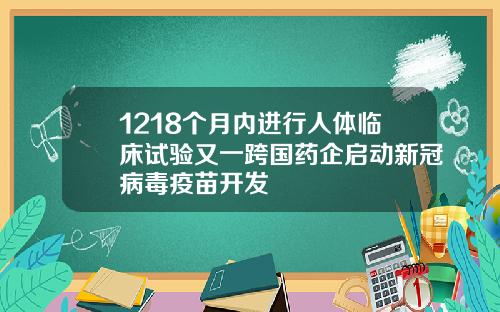 1218个月内进行人体临床试验又一跨国药企启动新冠病毒疫苗开发