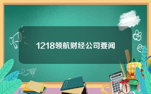 1218领航财经公司要闻