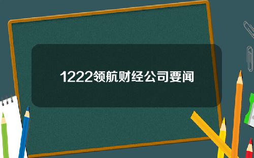 1222领航财经公司要闻