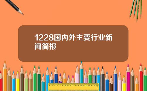 1228国内外主要行业新闻简报