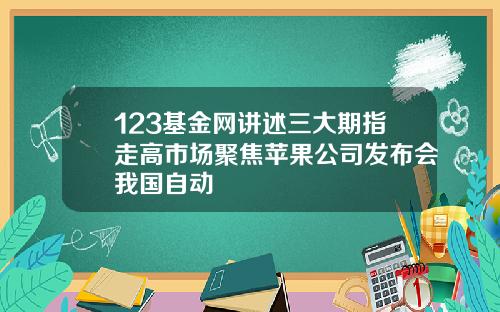 123基金网讲述三大期指走高市场聚焦苹果公司发布会我国自动