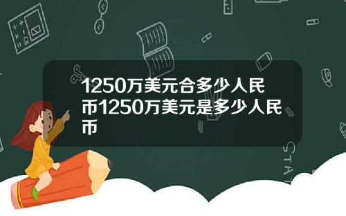 1250万美元合多少人民币1250万美元是多少人民币