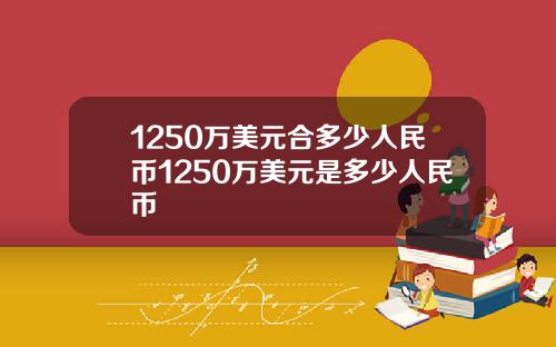 1250万美元合多少人民币1250万美元是多少人民币