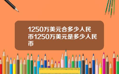 1250万美元合多少人民币1250万美元是多少人民币