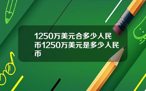 1250万美元合多少人民币1250万美元是多少人民币