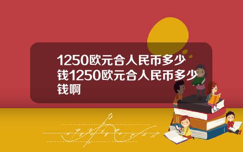 1250欧元合人民币多少钱1250欧元合人民币多少钱啊